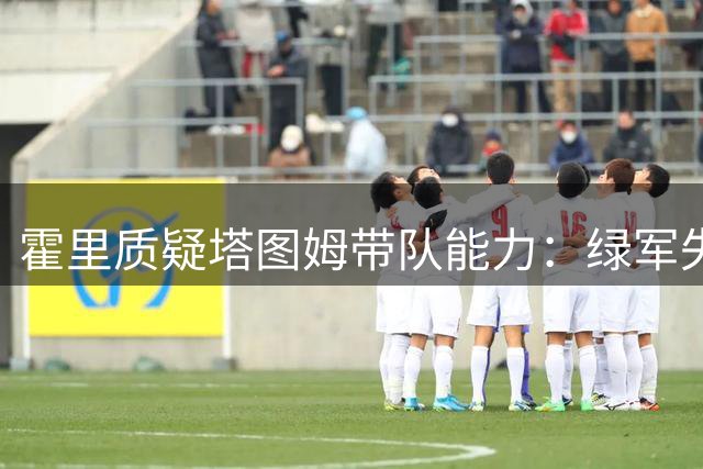 霍里质疑塔图姆带队能力：绿军失去布朗后将面临真正考验